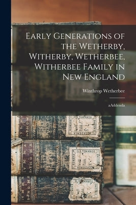 Early Generations of the Wetherby, Witherby, Wetherbee, Witherbee Family in New England: AAddenda by Wetherbee, Winthrop 1938-