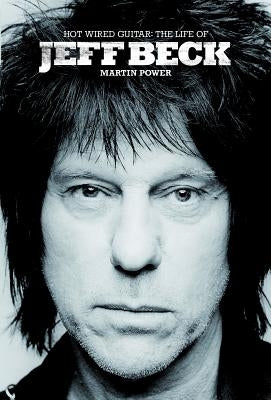 Hot Wired Guitar: The Life of Jeff Beck by Power, Martin