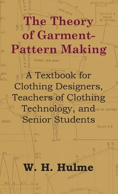 Theory of Garment-Pattern Making - A Textbook for Clothing Designers, Teachers of Clothing Technology, and Senior Students by Hulme, W. H.