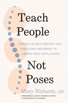 Teach People, Not Poses: Lessons in Yoga Anatomy and Functional Movement to Unlock Body Intelligence by Richards, Mary