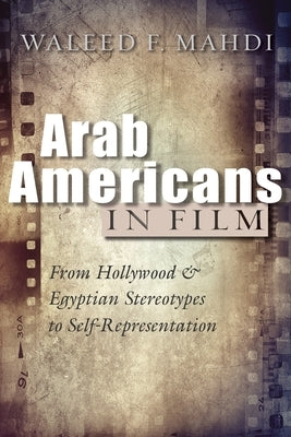 Arab Americans in Film: From Hollywood and Egyptian Stereotypes to Self-Representation by Mahdi, Waleed F.