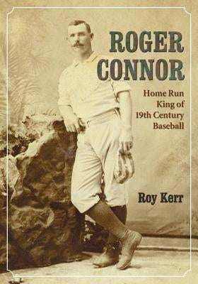 Roger Connor: Home Run King of 19th Century Baseball by Kerr, Roy