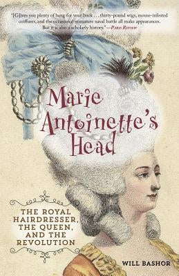 Marie Antoinette's Head: The Royal Hairdresser, the Queen, and the Revolution by Bashor, Will