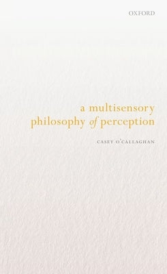 A Multisensory Philosophy of Perception by O'Callaghan, Casey