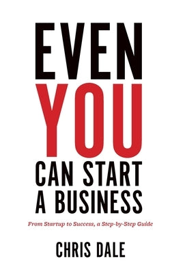 Even You Can Start a Business: From Startup to Success, a Step-by-Step Guide by Dale, Chris