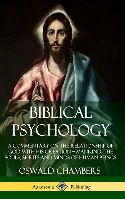 Biblical Psychology: A Commentary on the Relationship of God with His Creation - Mankind; the Souls, Spirits and Minds of Human Beings (Har by Chambers, Oswald