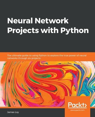 Neural Network Projects with Python: The ultimate guide to using Python to explore the true power of neural networks through six projects by Loy, James