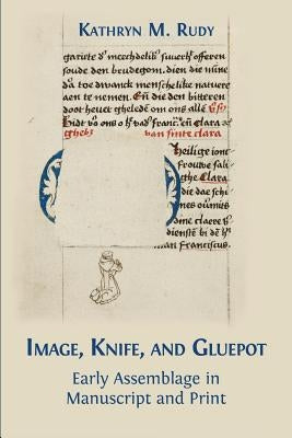 Image, Knife, and Gluepot: Early Assemblage in Manuscript and Print by Rudy, Kathryn M.