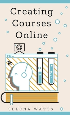 Creating Courses Online: Learn the Fundamental Tips, Tricks, and Strategies of Making the Best Online Courses to Engage Students. by Watts, Selena