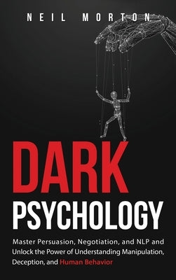 Dark Psychology: Master Persuasion, Negotiation, and NLP and Unlock the Power of Understanding Manipulation, Deception, and Human Behav by Morton, Neil