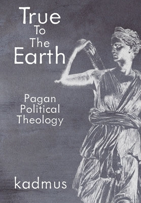 True to the Earth: Pagan Political Theology by Kadmus