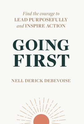 Going First: Finding the Courage to Lead Purposefully and Inspire Action by Derick Debevoise, Nell