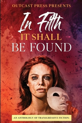 In Filth It Shall Be Found: An Anthology of Transgressive Fiction Outcast Press LLC