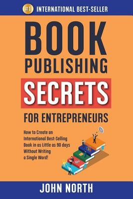 Book Publishing Secrets for Entrepreneurs: How to Create an International Best-Selling Book in as Little as 90 Days Without Writing a Single Word! by North, John