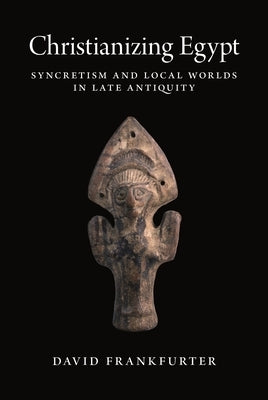 Christianizing Egypt: Syncretism and Local Worlds in Late Antiquity Paperback Princeton University Press