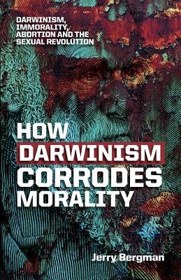 How Darwinism corrodes morality: Darwinism, immorality, abortion and the sexual revolution by Bergman, Jerry