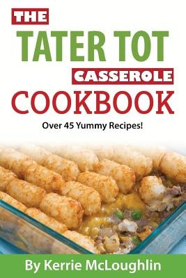 The Tater Tot Casserole Cookbook: Over 45 Yummy Recipes! Paperback Createspace Independent Publishing Platform