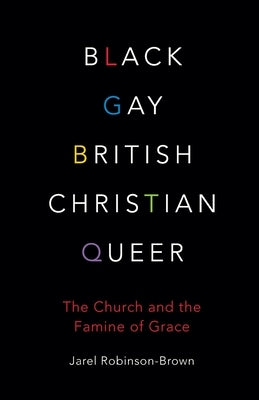 Black, Gay, British, Christian, Queer: The Church and the Famine of Grace by Robinson-Brown, Jarel