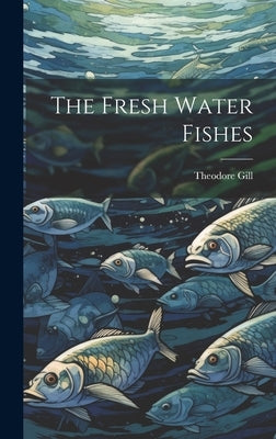 The Fresh Water Fishes by Gill, Theodore