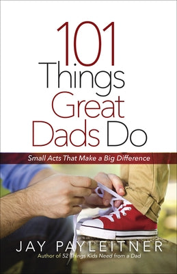 101 Things Great Dads Do: Small Acts That Make a Big Difference by Payleitner, Jay