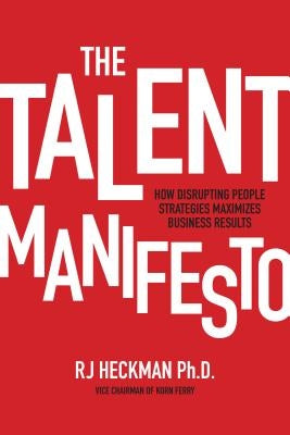 The Talent Manifesto: How Disrupting People Strategies Maximizes Business Results by Heckman, Rj