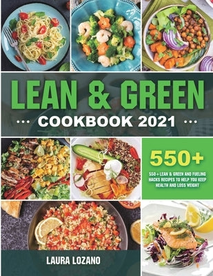 Lean and Green Cookbook 2021: 550+ Lean & Green and Fueling Hacks Recipes to Help You Keep Health and Loss Weight Laura Lozano