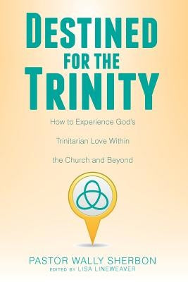 Destined for the Trinity: How to Experience God's Trinitarian Love Within the Church and Beyond by Sherbon, Wally