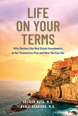Life on Your Terms: Why Doctors Use Real Estate Investments to Set Themselves Free and How You Can Too by Alto, Letizia