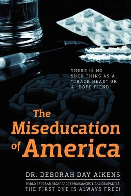 The Miseducation of America: There is no Such Thing as a "Crack Head" or a "Dope Fiend" by Aikens, Deborah Day