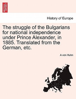 The Struggle of the Bulgarians for National Independence Under Prince Alexander, in 1885. Translated from the German, Etc. Paperback British Library, Historical Print Editions