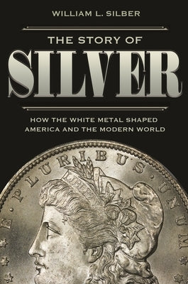 The Story of Silver: How the White Metal Shaped America and the Modern World by Silber, William L.