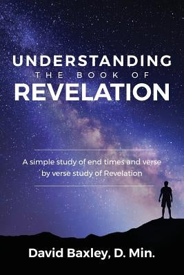 Understanding the Book of Revelation: A Simple Study of End Times and Verse by Verse Study of Revelation by Baxley, D. Min David