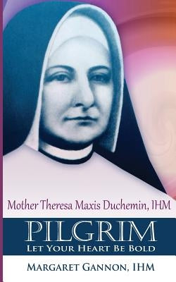 Pilgrim: Let Your Heart Be Bold: Mother Theresa Maxis Duchemin, I.H.M. by Gannon Ihm, Margaret