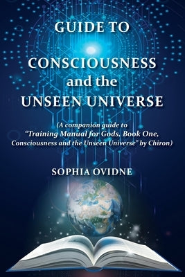 Guide to Consciousness and the Unseen Universe: (A companion guide to "Training Manual for Gods, Book One, Consciousness and the Unseen Universe" by C by Ovidne, Sophia