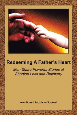 Redeeming a Father's Heart: Men Share Powerful Stories of Abortion Loss and Recovery by Burke Lsw, Kevin