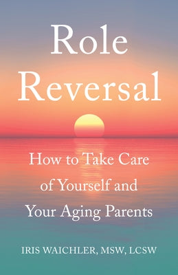 Role Reversal: How to Take Care of Yourself and Your Aging Parents by Waichler Msw Lcsw, Iris