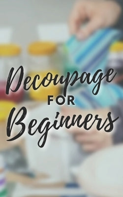 Decoupage for Beginners: The comprehensive decoupage for beginners guide by Brandon, Anthonio