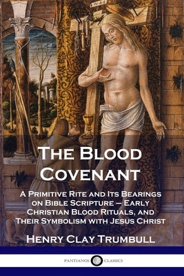 The Blood Covenant: A Primitive Rite and Its Bearings on Bible Scripture - Early Christian Blood Rituals, and Their Symbolism with Jesus C Paperback Pantianos Classics