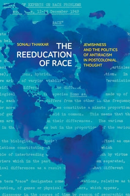 The Reeducation of Race: Jewishness and the Politics of Antiracism in Postcolonial Thought by Thakkar, Sonali