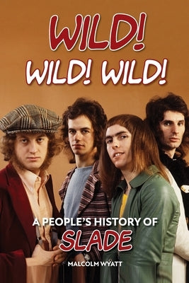 Wild! Wild! Wild! A People's History of Slade by Wyatt, Malcolm