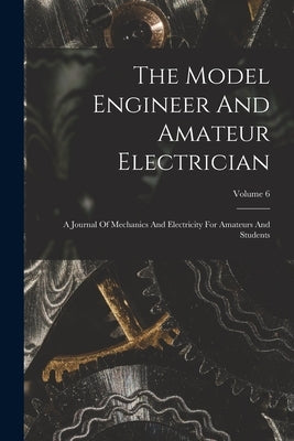 The Model Engineer And Amateur Electrician: A Journal Of Mechanics And Electricity For Amateurs And Students; Volume 6 Paperback Legare Street Press