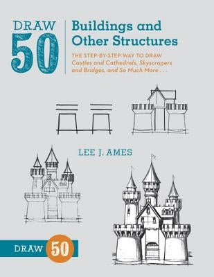 Draw 50 Buildings and Other Structures: The Step-By-Step Way to Draw Castles and Cathedrals, Skyscrapers and Bridges, and So Much More... by Ames, Lee J.