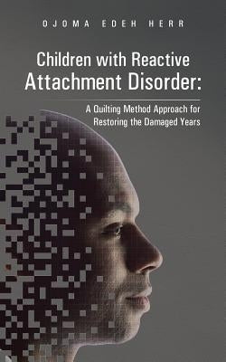 Children with Reactive Attachment Disorder: A Quilting Method Approach for Restoring the Damaged Years by Herr, Ojoma Edeh