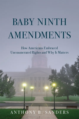 Baby Ninth Amendments: How Americans Embraced Unenumerated Rights and Why It Matters by Sanders, Anthony B.