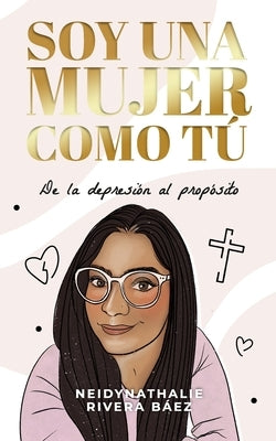 Soy una mujer como tú: De la depresión al propósito by Rivera Báez, Neidynathalie