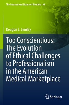 Too Conscientious: The Evolution of Ethical Challenges to Professionalism in the American Medical Marketplace by Lemley, Douglas E.