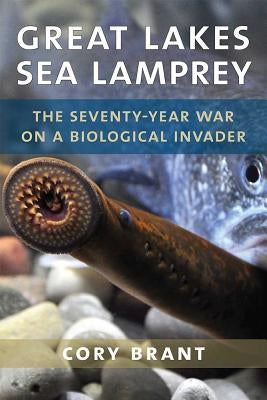 Great Lakes Sea Lamprey: The 70 Year War on a Biological Invader by Brant, Cory