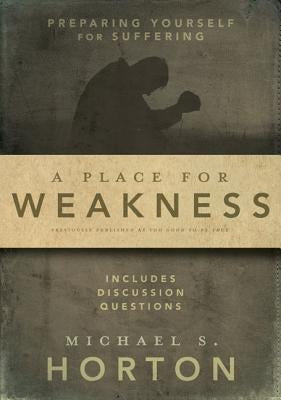 A Place for Weakness: Preparing Yourself for Suffering by Horton, Michael