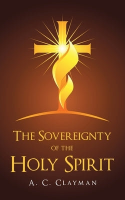 The Sovereignty of the Holy Spirit by Clayman, A. C.
