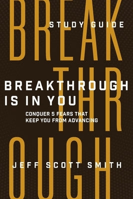 Breakthrough Is in You - Study Guide: Conquer 5 Fears That Keep You From Advancing by Smith, Jeff Scott